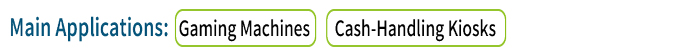 Main Applications:Gaming Machines / Cash-Handling Kiosks