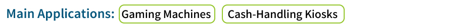 Main Applications:Gaming Machines/ Cash-Handling Kiosks
