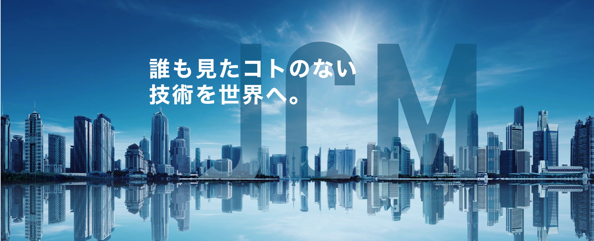 ビルが建ち並ぶ背景の上にJCMの文字と、”誰も見たコトのない技術を世界へ。”のキャッチコピーをあしらったメインビュー。